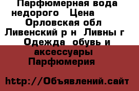 Парфюмерная вода недорого › Цена ­ 319 - Орловская обл., Ливенский р-н, Ливны г. Одежда, обувь и аксессуары » Парфюмерия   